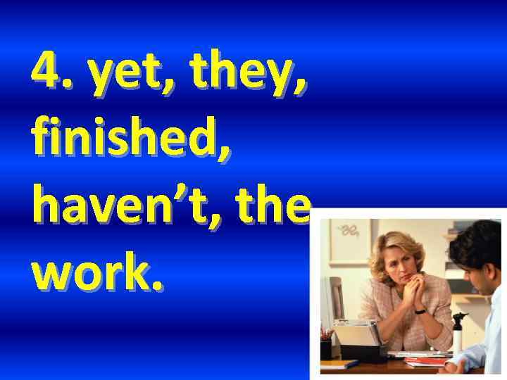 4. yet, they, finished, haven’t, the work. 