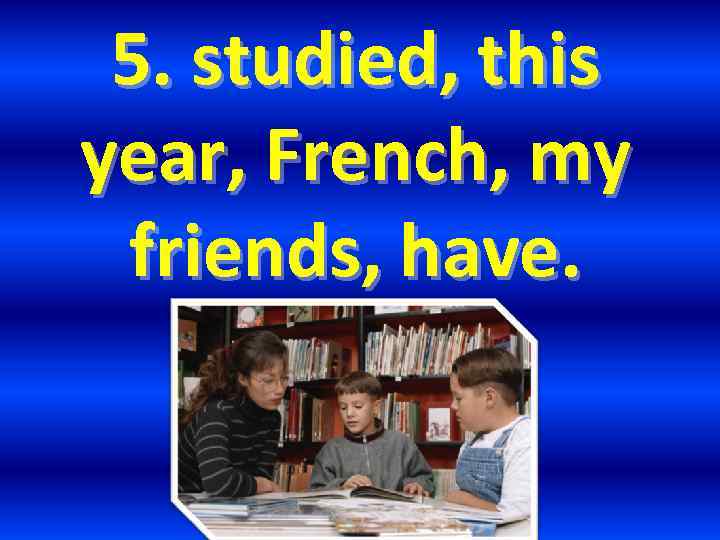 5. studied, this year, French, my friends, have. 