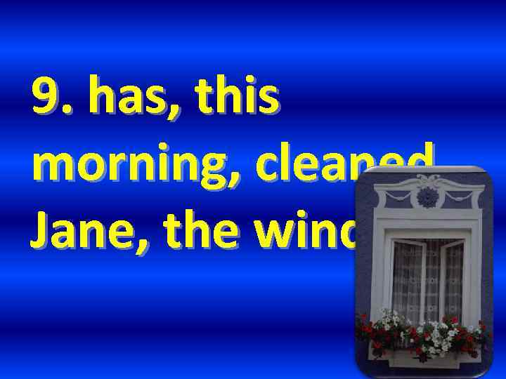 9. has, this morning, cleaned, Jane, the windows. 
