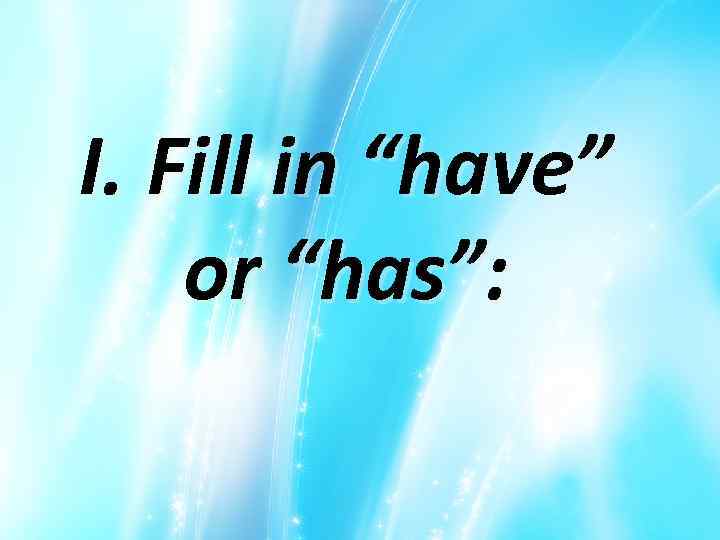 I. Fill in “have” or “has”: 