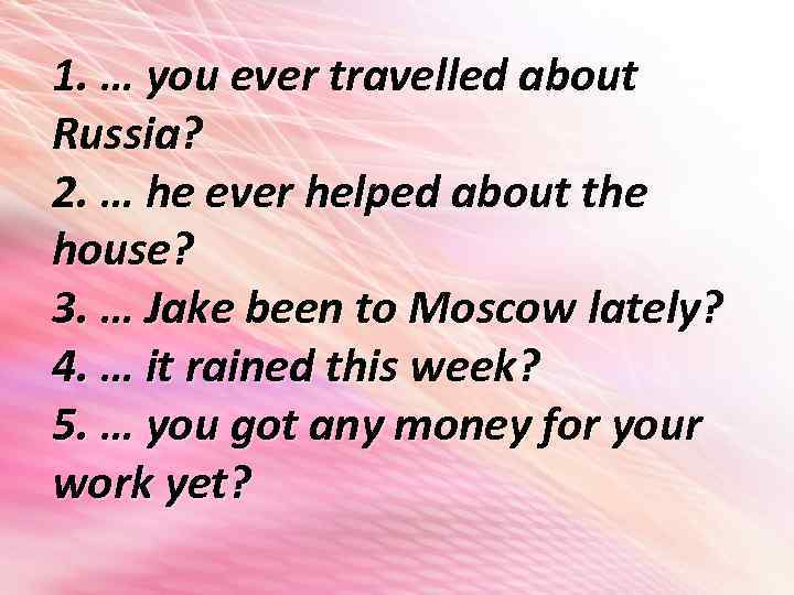 1. … you ever travelled about Russia? 2. … he ever helped about the