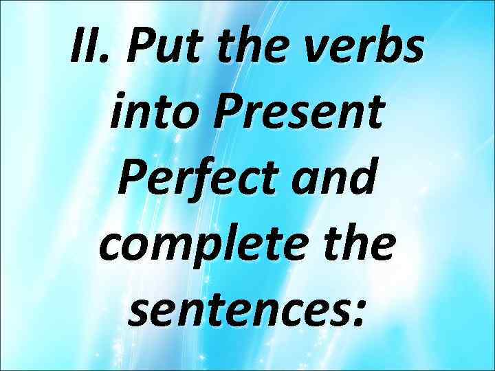 II. Put the verbs into Present Perfect and complete the sentences: 
