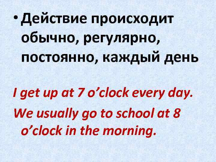  • Действие происходит обычно, регулярно, постоянно, каждый день I get up at 7