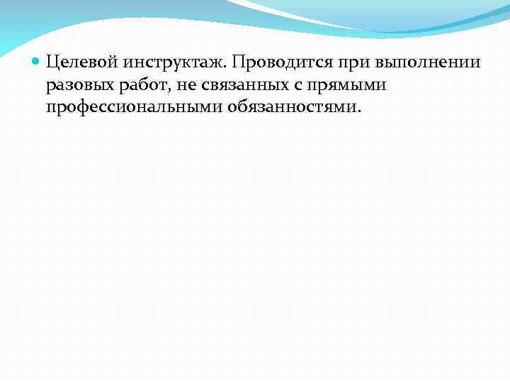  Целевой инструктаж. Проводится при выполнении разовых работ, не связанных с прямыми профессиональными обязанностями.