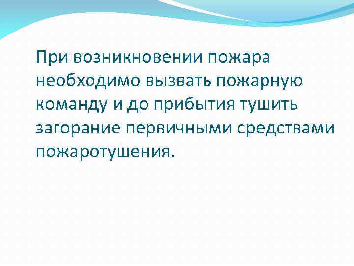 При возникновении пожара необходимо вызвать пожарную команду и до прибытия тушить загорание первичными средствами