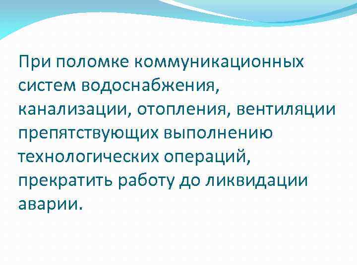 При поломке коммуникационных систем водоснабжения, канализации, отопления, вентиляции препятствующих выполнению технологических операций, прекратить работу