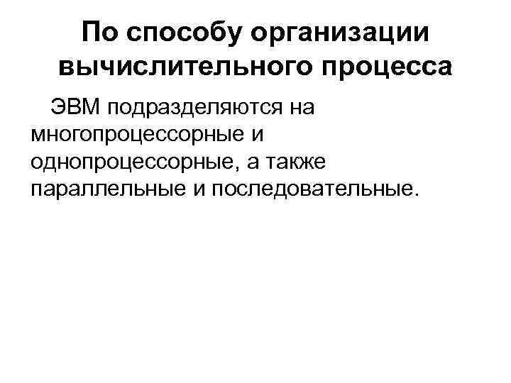 По способу организации вычислительного процесса ЭВМ подразделяются на многопроцессорные и однопроцессорные, а также параллельные