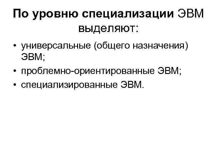 По уровню специализации ЭВМ выделяют: • универсальные (общего назначения) ЭВМ; • проблемно-ориентированные ЭВМ; •