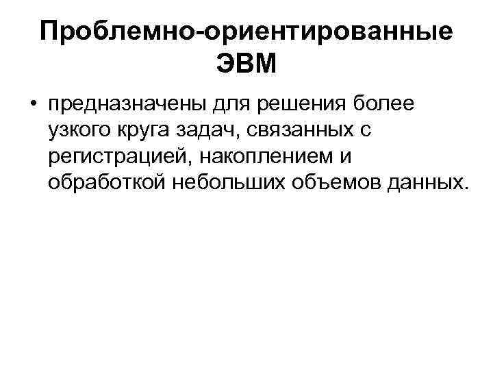 Проблемно-ориентированные ЭВМ • предназначены для решения более узкого круга задач, связанных с регистрацией, накоплением