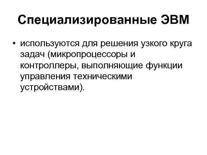Специализированные ЭВМ • используются для решения узкого круга задач (микропроцессоры и контроллеры, выполняющие функции