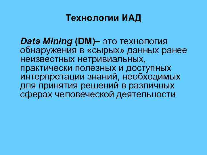 Технологии ИАД Data Mining (DM)– это технология обнаружения в «сырых» данных ранее неизвестных нетривиальных,