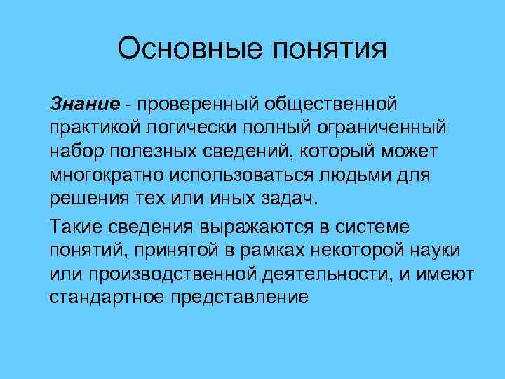 Основные понятия Знание - проверенный общественной практикой логически полный ограниченный набор полезных сведений, который