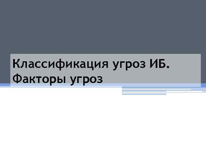 Классификация угроз ИБ. Факторы угроз 