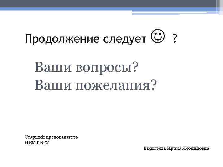 Продолжение следует ? Ваши вопросы? Ваши пожелания? Старший преподаватель ИБМТ БГУ Васильева Ирина Леонидовна