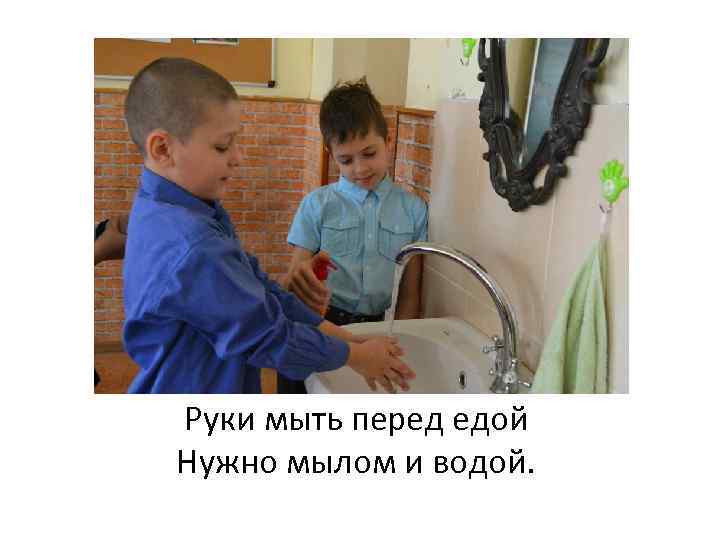 Руки мыть перед едой Нужно мылом и водой. 