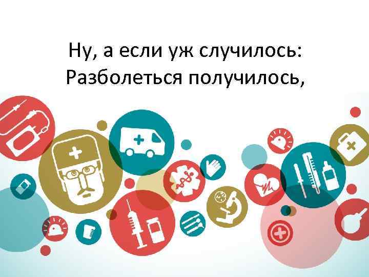 Ну, а если уж случилось: Разболеться получилось, 