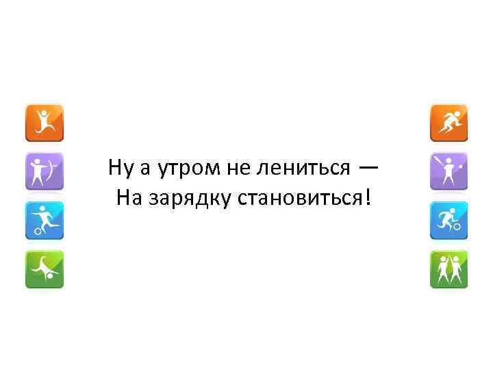 Ну а утром не лениться — На зарядку становиться! 