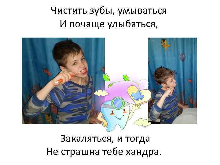 Чистить зубы, умываться И почаще улыбаться, Закаляться, и тогда Не страшна тебе хандра. 