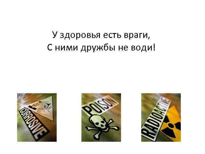 У здоровья есть враги, С ними дружбы не води! 