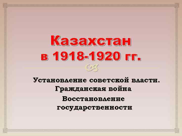 Казахстан в 1918 -1920 гг. Установление советской власти. Гражданская война Восстановление государственности 