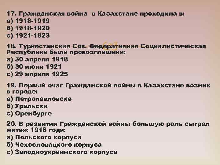 17. Гражданская война в Казахстане проходила в: а) 1918 -1919 б) 1918 -1920 с)