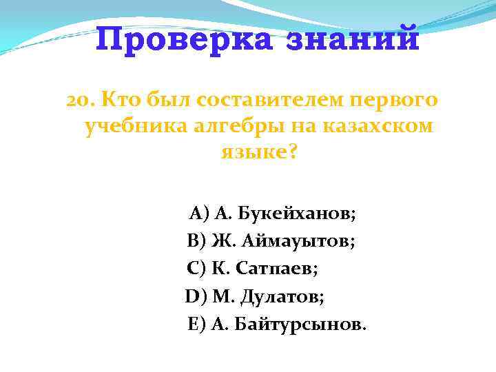 Проверка знаний 20. Кто был составителем первого учебника алгебры на казахском языке? А) А.