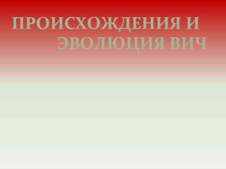 ПРОИСХОЖДЕНИЯ И ЭВОЛЮЦИЯ ВИЧ 