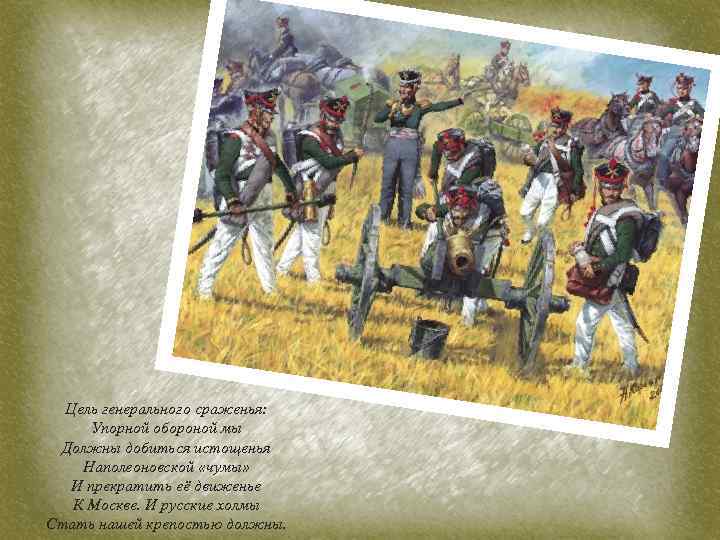 Цель генерального сраженья: Упорной обороной мы Должны добиться истощенья Наполеоновской «чумы» И прекратить её