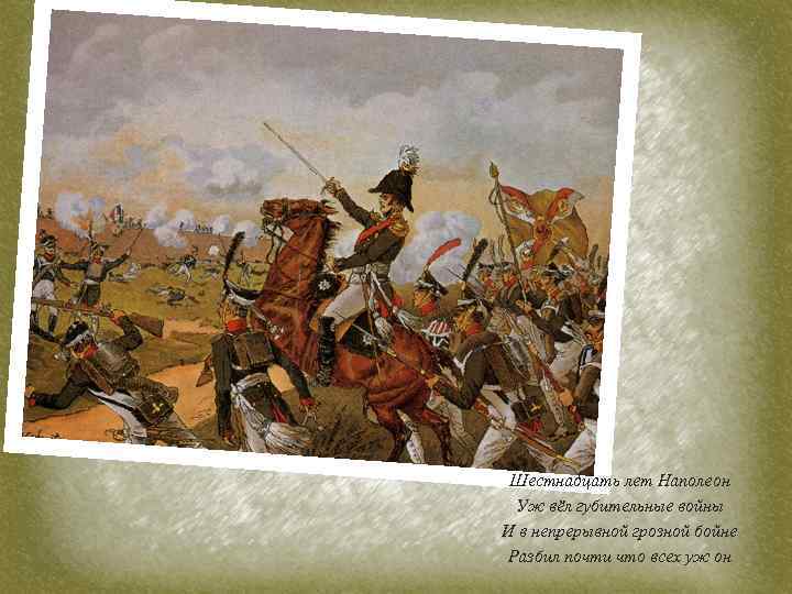 Шестнадцать лет Наполеон Уж вёл губительные войны И в непрерывной грозной бойне Разбил почти