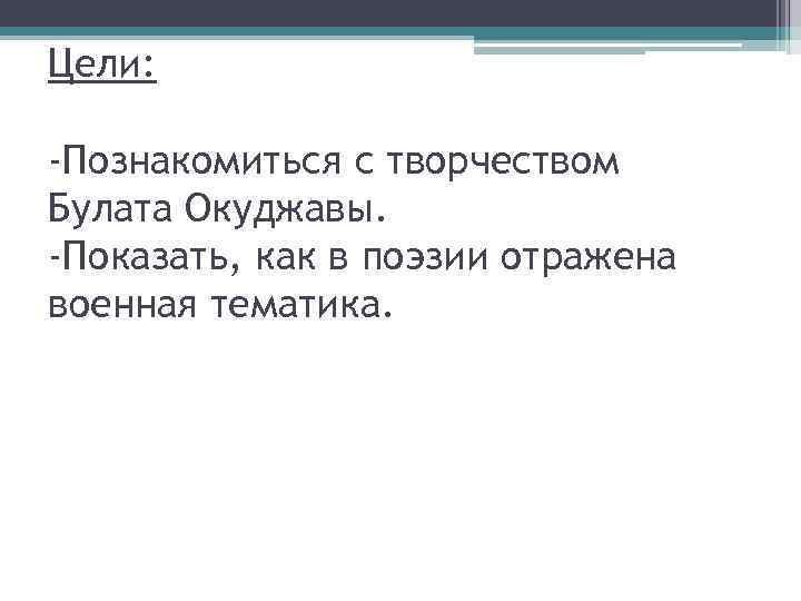 Цели: -Познакомиться с творчеством Булата Окуджавы. -Показать, как в поэзии отражена военная тематика. 