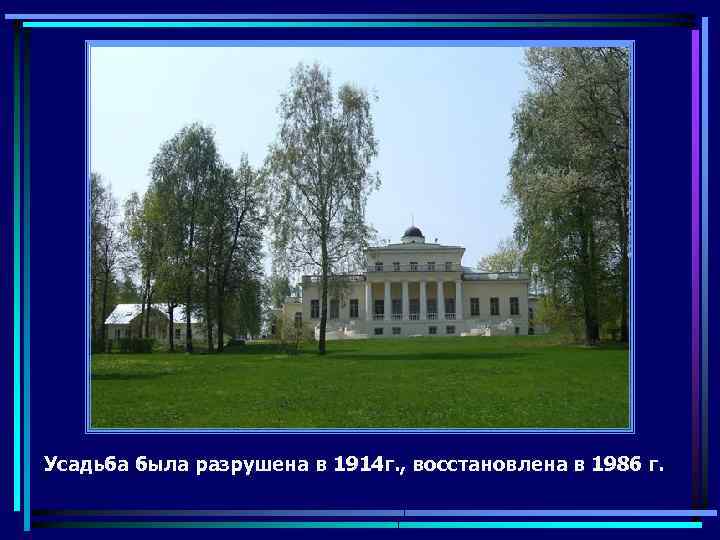 Усадьба была разрушена в 1914 г. , восстановлена в 1986 г. 