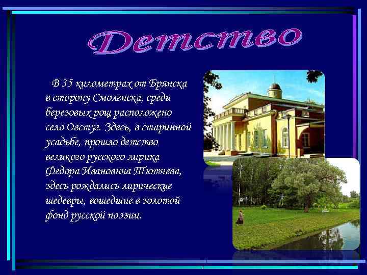 В 35 километрах от Брянска в сторону Смоленска, среди березовых рощ расположено село Овстуг.