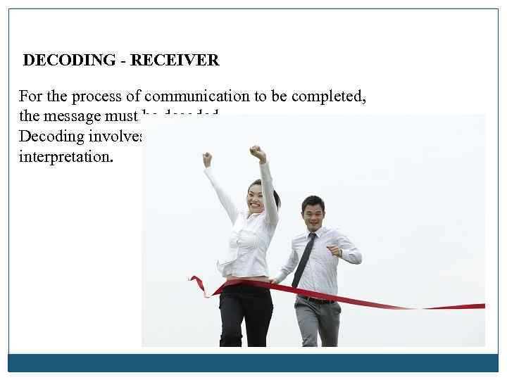 DECODING - RECEIVER For the process of communication to be completed, the message must