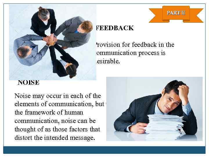 PART II FEEDBACK Provision for feedback in the communication process is desirable. NOISE Noise