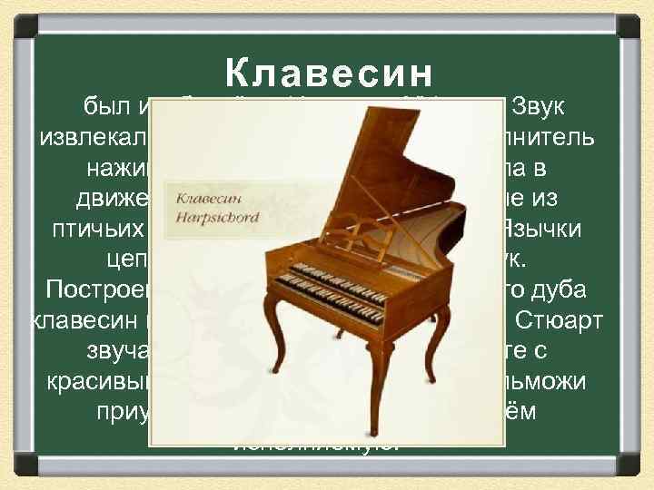 Клавесин был изобретён в Италии в XV веке. Звук извлекался следующим образом: исполнитель нажимал