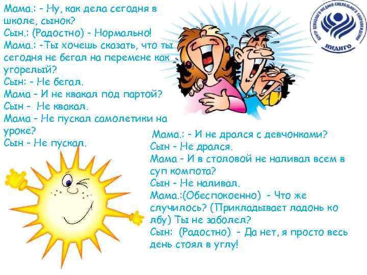 Мама. : - Ну, как дела сегодня в школе, сынок? Сын. : (Радостно) -
