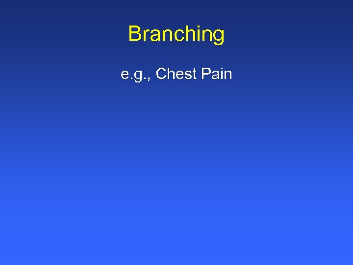 Branching e. g. , Chest Pain 