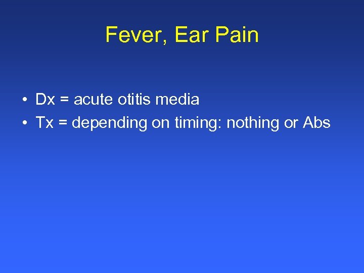 Fever, Ear Pain • Dx = acute otitis media • Tx = depending on