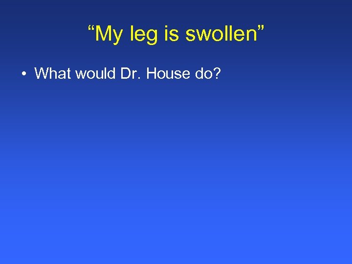 “My leg is swollen” • What would Dr. House do? 