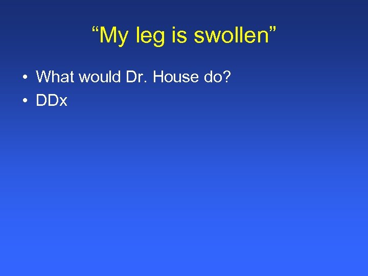 “My leg is swollen” • What would Dr. House do? • DDx 