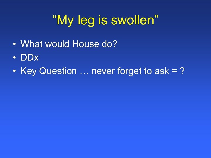 “My leg is swollen” • What would House do? • DDx • Key Question