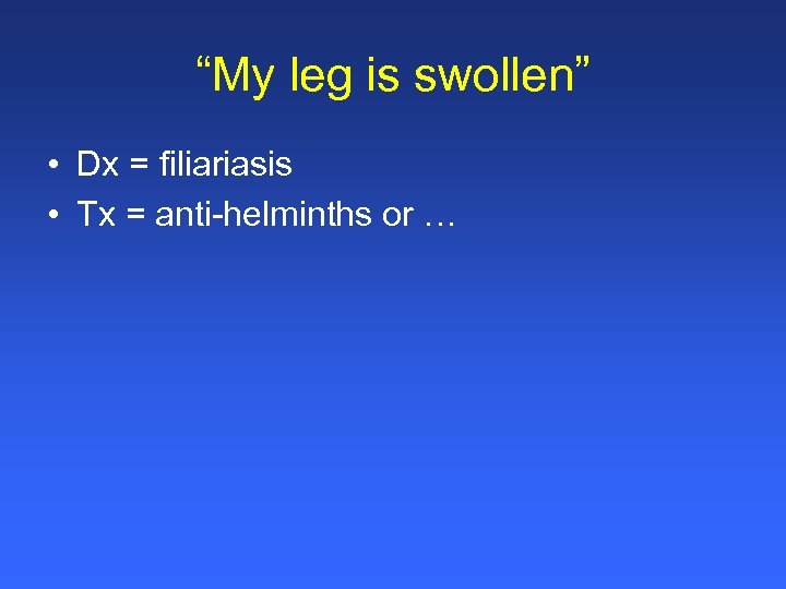 “My leg is swollen” • Dx = filiariasis • Tx = anti-helminths or …