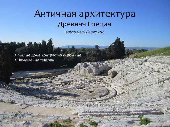 Античная архитектура Древняя Греция Классический период • Жилые дома контрастно скромные • Возведение театров