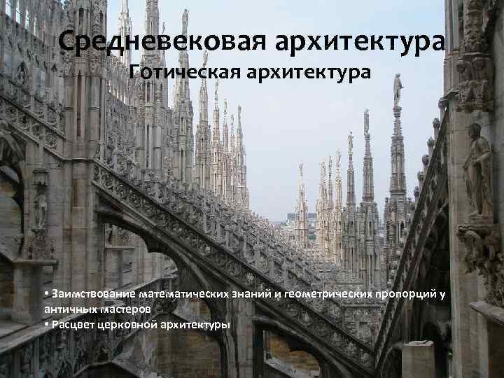 Средневековая архитектура Готическая архитектура • Заимствование математических знаний и геометрических пропорций у античных мастеров