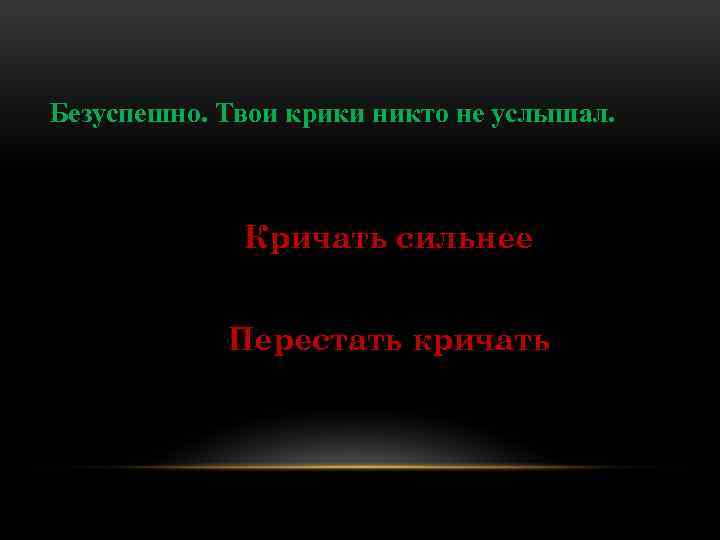 Безуспешно. Твои крики никто не услышал. Кричать сильнее Перестать кричать 