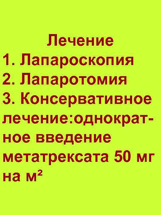 Лечение 1. Лапароскопия 2. Лапаротомия 3. Консервативное лечение: однократное введение метатрексата 50 мг на