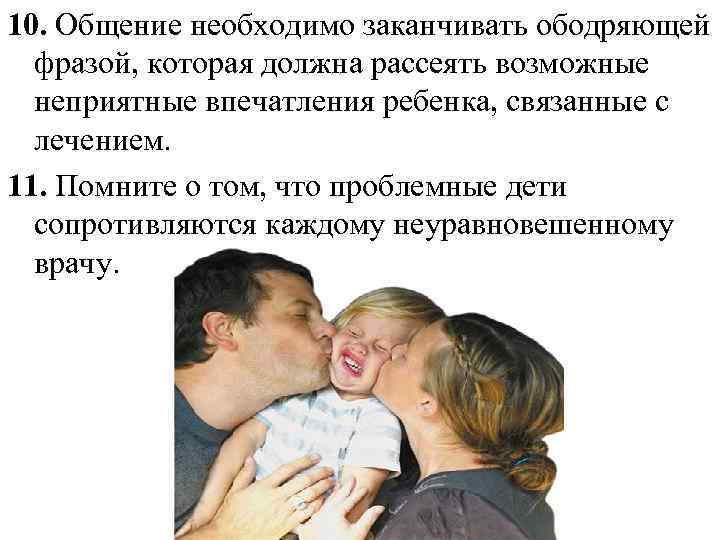 10. Общение необходимо заканчивать ободряющей фразой, которая должна рассеять возможные неприятные впечатления ребенка, связанные