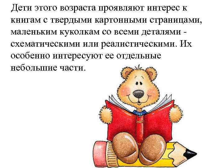 Дети этого возраста проявляют интерес к книгам с твердыми картонными страницами, маленьким куколкам со