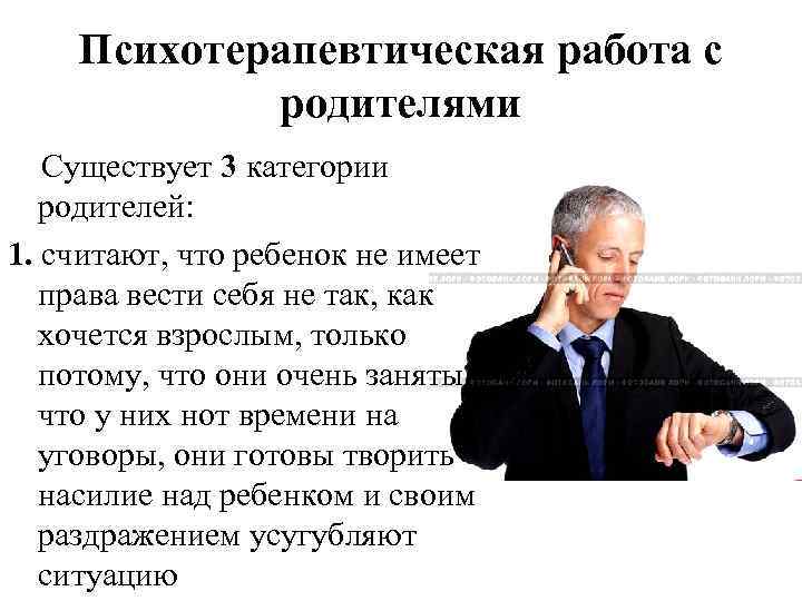 Психотерапевтическая работа с родителями Существует 3 категории родителей: 1. считают, что ребенок не имеет