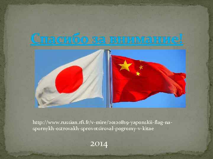 Спасибо за внимание! http: //www. russian. rfi. fr/v-mire/20120819 -yaponskii-flag-naspornykh-ostrovakh-sprovotsiroval-pogromy-v-kitae 2014 